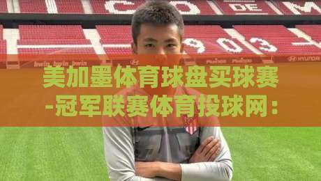 美加墨体育球盘买球赛-冠军联赛体育投球网:2026年北美球迷必读的投注攻略