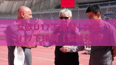 女欧U17下球网 | 女欧U17下球网【实战预判】+ 边路渗透与肋部空间利用的底层逻辑-今晚靠谱最火进球站社区排行信号赔率升盘在线看