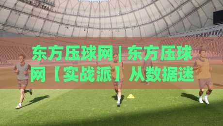东方压球网 | 东方压球网【实战派】从数据迷雾到决策直觉的进阶路 | 东方压球网老手常聊的节奏感-最大权威网页下球站指南蓝光低水无需注册观看解说
