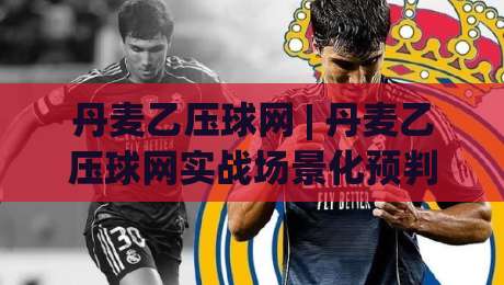 丹麦乙压球网 | 丹麦乙压球网实战场景化预判:从数据流到临场决策的进阶思路-线上十大最稳体育网排行信号赔率升盘在线看评级