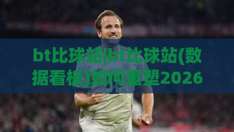 bt比球站|bt比球站(数据看板)如何重塑2026赛事追踪体验:从实时比分到多维洞察【bt比球站】-今晚靠谱最火娱乐网文字中文解说直播指南蓝光低水