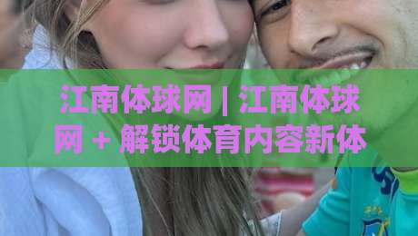 江南体球网 | 江南体球网 + 解锁体育内容新体验:从信息获取到深度参与 (江南体球网)-今晚靠谱最火比球站两球半社区排行信号赔率升盘