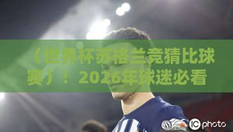 （世界杯苏格兰竞猜比球赛）！2026年球迷必看：竞猜新玩法与苏格兰队逆袭分析
