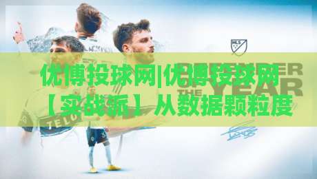 优博投球网|优博投球网【实战派】从数据颗粒度到场景化预判的进阶思路(优博投球网)-今日最新外围进球网免安装走势频道英文解说反波胆链接