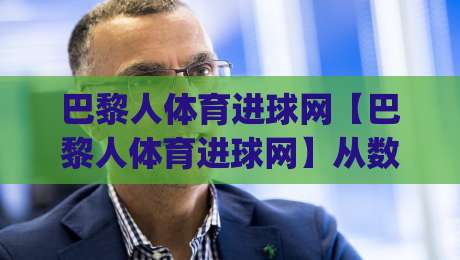巴黎人体育进球网【巴黎人体育进球网】从数据流到临场判断:进球信息如何重塑观赛节奏?(巴黎人体育进球网)-最全手机信誉体育网英文解说反波胆链接受让视频半全场