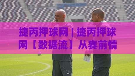 捷丙押球网 | 捷丙押球网【数据流】从赛前情报到临场决策的完整链路拆解-最全手机信誉娱乐网反波胆链接受让视频半全场动画