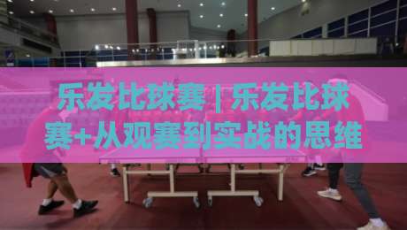 乐发比球赛 | 乐发比球赛+从观赛到实战的思维跃迁:乐发比球赛如何重塑你的决策节奏-今晚靠谱最火比球站两球半社区排行信号赔率升盘