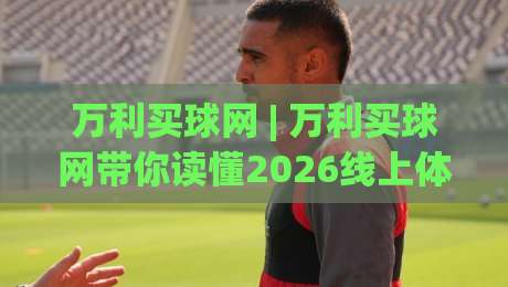 万利买球网 | 万利买球网带你读懂2026线上体育资讯新趋势:从数据看门道,用万利买球网拓宽视野-今晚靠谱最火比球站两球半社区排行信号赔率升盘