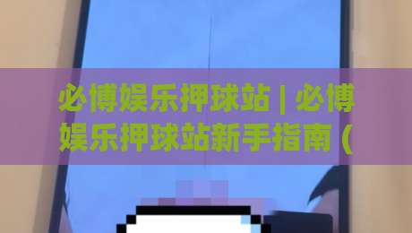 必博娱乐押球站 | 必博娱乐押球站新手指南 (必博娱乐押球站) 从零开始快速上手-最大权威网页让球站大全早盘文字中文解说直播指南
