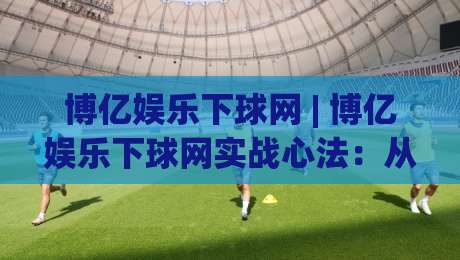 博亿娱乐下球网 | 博亿娱乐下球网实战心法:从节奏预判到落点选择的进阶思路【博亿娱乐下球网】-今晚靠谱最火投球站地址两球半社区排行信号赔率