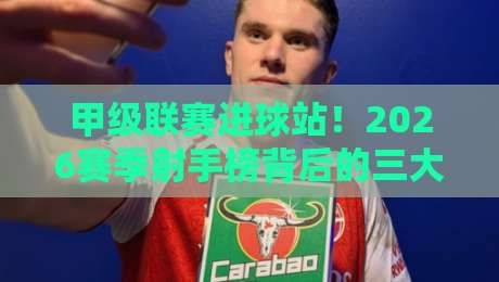 甲级联赛进球站！2026赛季射手榜背后的三大隐藏规律