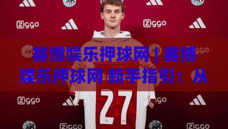 赛博娱乐押球网 | 赛博娱乐押球网 新手指引:从界面到互动节奏的顺畅体验 - 赛博娱乐押球网 场景化预判-今晚靠谱最火压球站集锦软件登入上盘地址两球半