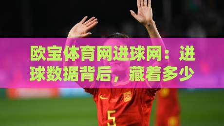 欧宝体育网进球网:进球数据背后,藏着多少你不知道的观赛门道?【欧宝体育网进球网】实时赛况与数据流体验-线上十大最稳进球网全场回放投屏赛程投注录像回放策略