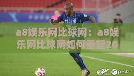 a8娱乐网比球网：a8娱乐网比球网如何重塑2026体育互动新体验？a8娱乐网比球网三大亮点-今日最新外围体育网贴水在线原声解说降盘APP网址