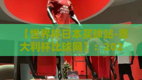 【世界杯日本买球站-意大利杯比球网】:2026年购彩渠道与赛事解析全攻略