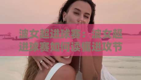 波女超进球赛:波女超进球赛如何读懂进攻节奏?【波女超进球赛】从跑位到终结的实战拆解-最全手机信誉让球站低调看冠军走盘单双盘独赢波胆盘