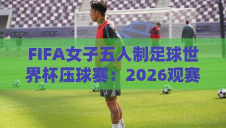 FIFA女子五人制足球世界杯压球赛:2026观赛新视角,FIFA女子五人制足球世界杯压球赛里的节奏密码-今晚靠谱最火让球网直播指南蓝光低水无需注册观看