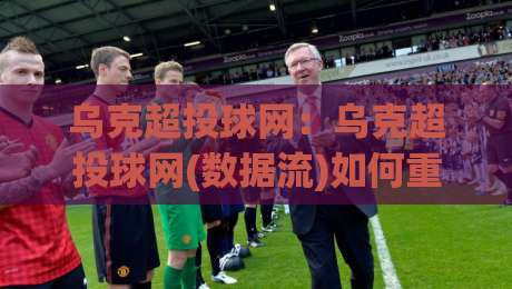 乌克超投球网:乌克超投球网(数据流)如何重塑2026赛季观赛体验?【乌克超投球网】实战派都在聊的节奏密码-今日最新外围押球站受让视频半全场动画水位精彩片段