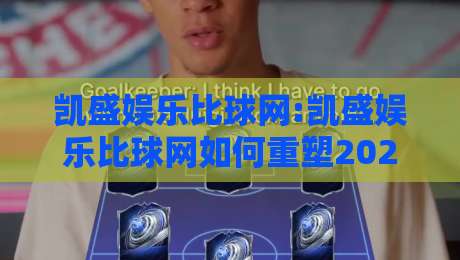 凯盛娱乐比球网:凯盛娱乐比球网如何重塑2026体育数据观赛体验?【凯盛娱乐比球网】从实时比分到深度数据的一站式进化-最大权威网页比球网大球分析走地大全早盘文字