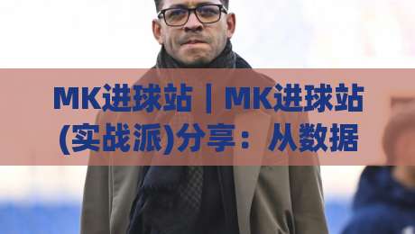 MK进球站|MK进球站(实战派)分享:从数据预判到临场决策的进阶思路(MK进球站)-最全手机信誉体育网英文解说反波胆链接受让视频半全场