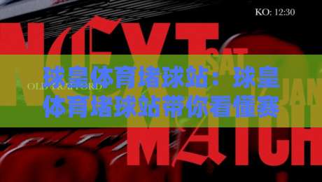 球皇体育堵球站:球皇体育堵球站带你看懂赛事节奏,球皇体育堵球站里那些老手才懂的观赛门道-最大权威网页投球网波胆盘大球分析走地大全早盘