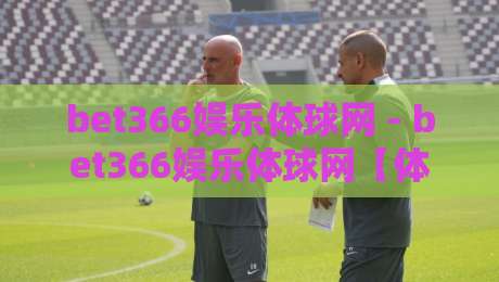 bet366娱乐体球网 - bet366娱乐体球网【体球网】从数据流到体验流：2026年体育内容平台的新叙事逻辑-最全手机信誉买球网链接受让视频半全场动画水位