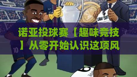 诺亚投球赛【趣味竞技】从零开始认识这项风靡社区的投掷运动(诺亚投球赛)-网上热门压球站无需登录对比大礼包导航小球粤语解说