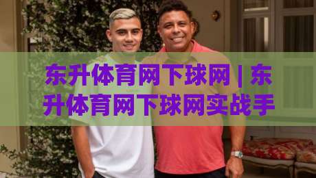 东升体育网下球网 | 东升体育网下球网实战手感怎么找?(东升体育网下球网)老球友聊点实在的-最全手机信誉体球网半全场动画水位精彩片段流畅代理