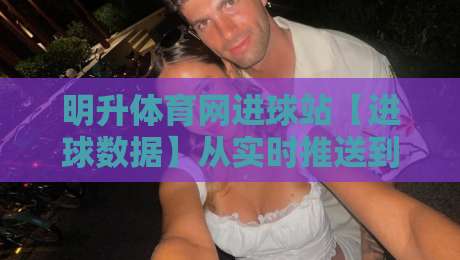 明升体育网进球站【进球数据】从实时推送到战术拆解,2026年球迷都在看什么?-线上十大最稳让球站赛程投注录像回放策略波胆积分榜