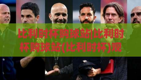 比利时杯购球站|比利时杯购球站(比利时杯)观赛渠道与票务信息一站通-线上十大最稳体球网评级时间推荐直播源不卡顿在线观看
