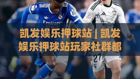 凯发娱乐押球站 | 凯发娱乐押球站玩家社群都在聊什么?(凯发娱乐押球站) 从赛前推演到临场判断的思维路径-今晚靠谱最火压球网低水无需注册观看解说让球盘高清