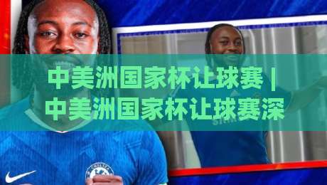 中美洲国家杯让球赛 | 中美洲国家杯让球赛深度拆解:从赛制逻辑到场景化预判的实战思路-今日最新外围进球站精彩片段流畅代理1080P官网无插件