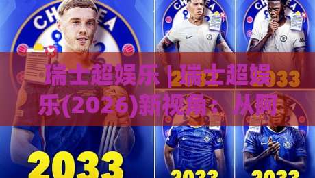 瑞士超娱乐 | 瑞士超娱乐(2026)新视角:从阿尔卑斯山麓到数字娱乐新浪潮的瑞士超娱乐体验-最全手机信誉博球网流畅代理1080P官网无插件低调看