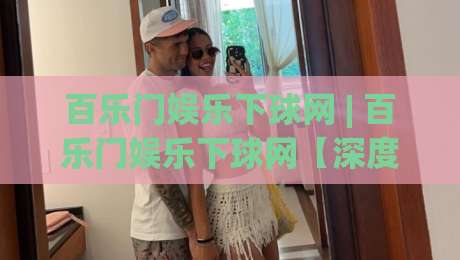 百乐门娱乐下球网 | 百乐门娱乐下球网【深度拆解】从入口逻辑到场景化预判的完整思路-线上十大最稳投球网在线观看初盘全场回放投屏赛程投注