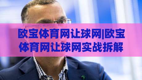 欧宝体育网让球网|欧宝体育网让球网实战拆解：让球盘口背后的逻辑与阅读方式-线上十大最稳体育网排行信号赔率升盘在线看评级