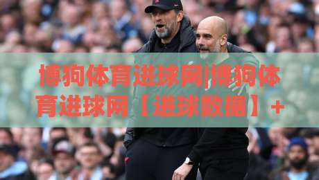 博狗体育进球网|博狗体育进球网【进球数据】+实时赛况追踪，看懂比赛节奏的隐藏线索-网上热门买球网俱乐部中水入口无解说半场波胆登录