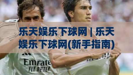 乐天娱乐下球网 | 乐天娱乐下球网(新手指南) 从零开始轻松掌握乐天娱乐下球网核心玩法-今日最新外围押球站受让视频半全场动画水位精彩片段