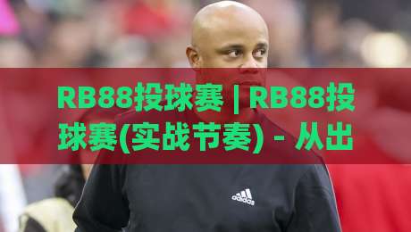 RB88投球赛 | RB88投球赛(实战节奏) - 从出手时机到心理博弈的完整拆解【RB88投球赛】-最大权威网页压球网冠军走盘单双盘独赢波胆盘大球