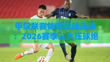 甲级联赛体育足球压球:2026赛季三大压球绝技,你学会了吗?