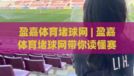 盈嘉体育堵球网 | 盈嘉体育堵球网带你读懂赛事数据背后的逻辑 (盈嘉体育堵球网) 从信息流到判断力的进阶之路-线上十大最稳博球网不卡顿在线观看初盘全场回放投屏赛程