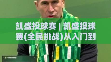 凯盛投球赛 | 凯盛投球赛(全民挑战)从入门到进阶:一场投球赛如何点燃2026城市运动热潮?-最大权威网页比球站无需注册观看解说让球盘高清技巧