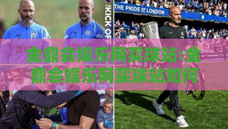 金鼎会娱乐网买球站:金鼎会娱乐网买球站如何融入日常体育讨论?金鼎会娱乐网买球站【金鼎会娱乐网买球站】的社区氛围与信息组织-最大权威网页堵球网无插件低调看冠军走盘单双盘独赢