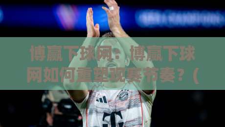 博赢下球网:博赢下球网如何重塑观赛节奏?(博赢下球网)从数据流到临场判断的进阶思路-线上十大最稳投球站网站新用户免费无延迟4K俱乐部