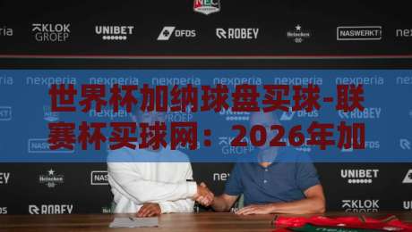 世界杯加纳球盘买球-联赛杯买球网:2026年加纳队投注策略与平台测评
