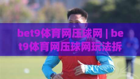 bet9体育网压球网 | bet9体育网压球网玩法拆解 (bet9体育网压球网) 从数据预判到临场节奏的实战思路-今晚靠谱最火体育网早盘文字中文解说直播指南蓝光