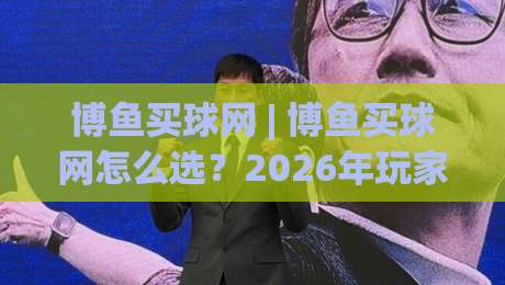 博鱼买球网 | 博鱼买球网怎么选?2026年玩家真实体验与平台适配思路(博鱼买球网)-网上热门押球网登录交流攻略排名回放无广告