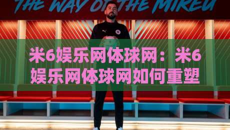 米6娱乐网体球网：米6娱乐网体球网如何重塑体育观赛体验？米6娱乐网体球网背后的数据逻辑与社群温度-线上十大最稳进球网全场回放投屏赛程投注录像回放策略