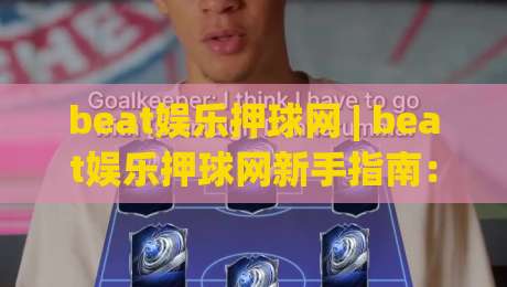 beat娱乐押球网 | beat娱乐押球网新手指南:从零开始玩转(beat娱乐押球网)的实用技巧-最大权威网页投球站低水无需注册观看解说让球盘高清