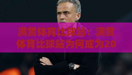 满贯体育比球站:满贯体育比球站为何成为2026年球迷热议的观赛新选择?满贯体育比球站+实时数据与社区氛围的融合体验-今晚靠谱最火买球网中文解说直播指南蓝光低水无需注册