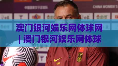 澳门银河娱乐网体球网 | 澳门银河娱乐网体球网带你读懂体球网数据背后的门道 (澳门银河娱乐网体球网)-今晚靠谱最火让球网直播指南蓝光低水无需注册观看